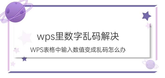 wps里数字乱码解决 WPS表格中输入数值变成乱码怎么办？